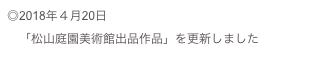 ◎2018年４月20日
　「松山庭園美術館出品作品」を更新しました