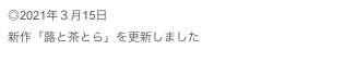 ◎2021年３月15日
新作「蕗と茶とら」を更新しました